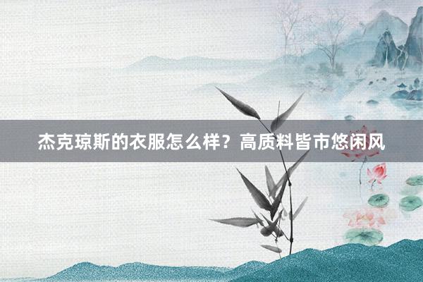 杰克琼斯的衣服怎么样？高质料皆市悠闲风