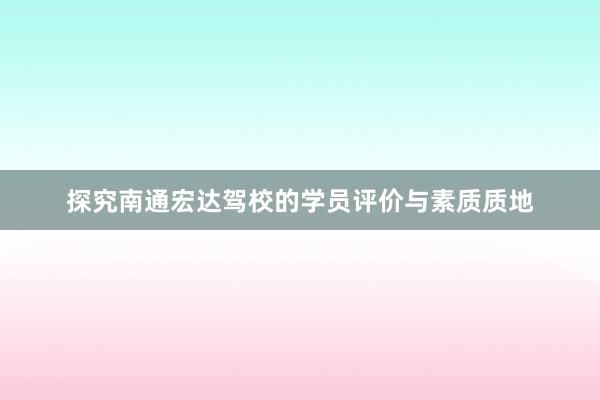 探究南通宏达驾校的学员评价与素质质地