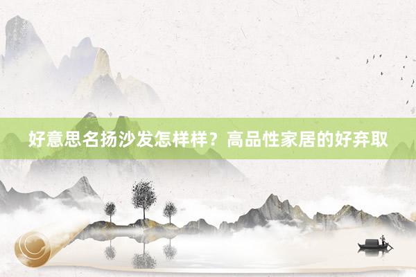 好意思名扬沙发怎样样？高品性家居的好弃取