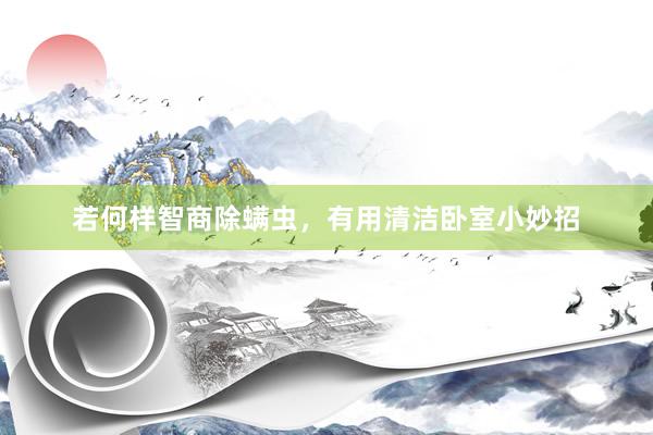 若何样智商除螨虫，有用清洁卧室小妙招
