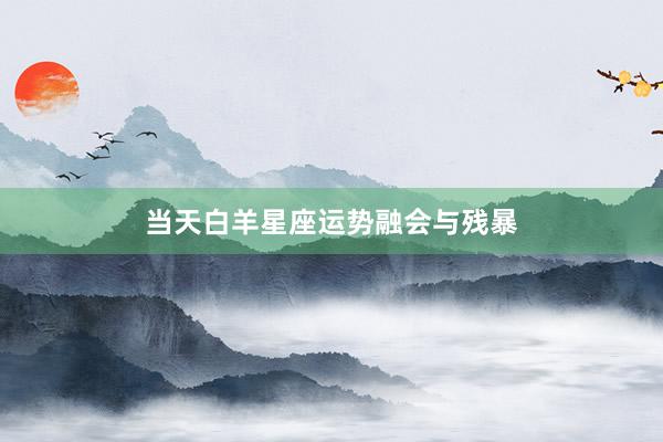 当天白羊星座运势融会与残暴