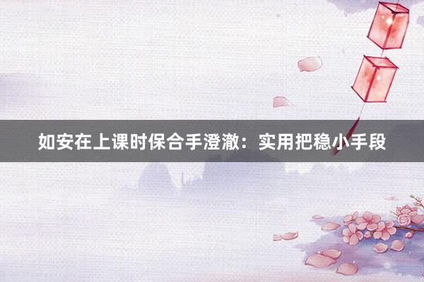 如安在上课时保合手澄澈：实用把稳小手段