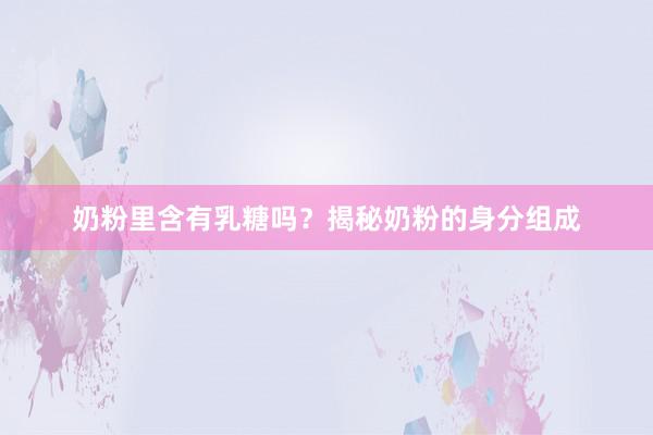 奶粉里含有乳糖吗？揭秘奶粉的身分组成
