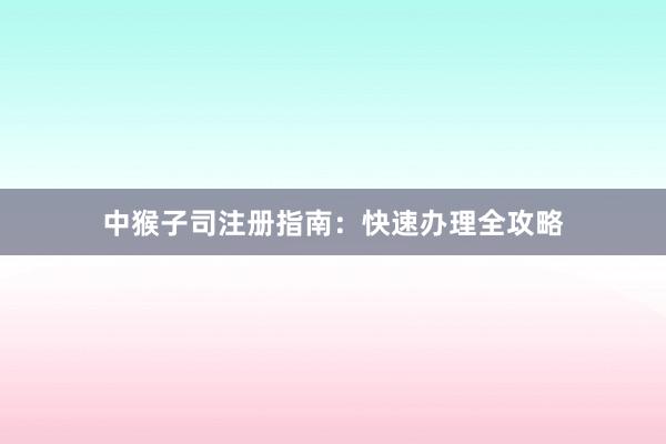 中猴子司注册指南：快速办理全攻略