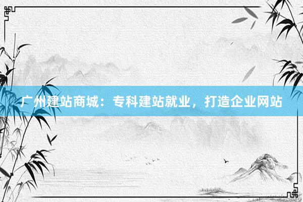 广州建站商城：专科建站就业，打造企业网站
